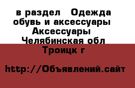  в раздел : Одежда, обувь и аксессуары » Аксессуары . Челябинская обл.,Троицк г.